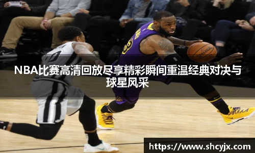 NBA比赛高清回放尽享精彩瞬间重温经典对决与球星风采
